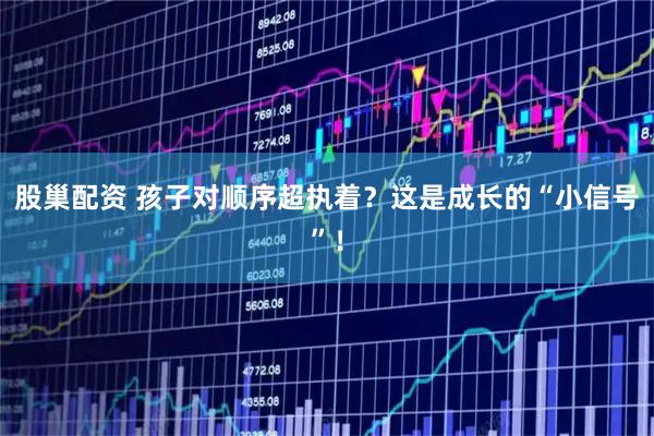 股巢配资 孩子对顺序超执着？这是成长的“小信号”！