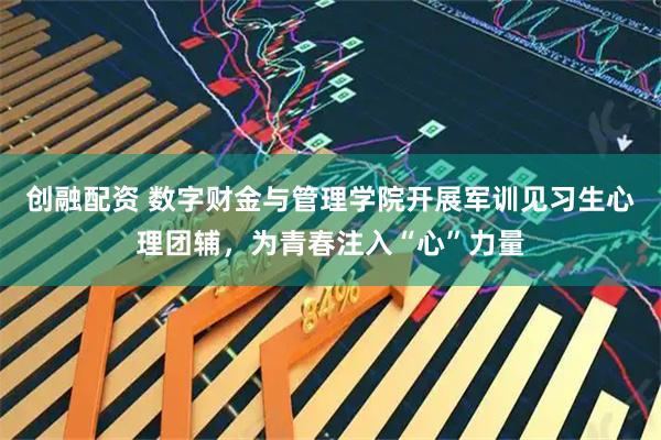 创融配资 数字财金与管理学院开展军训见习生心理团辅，为青春注入“心”力量
