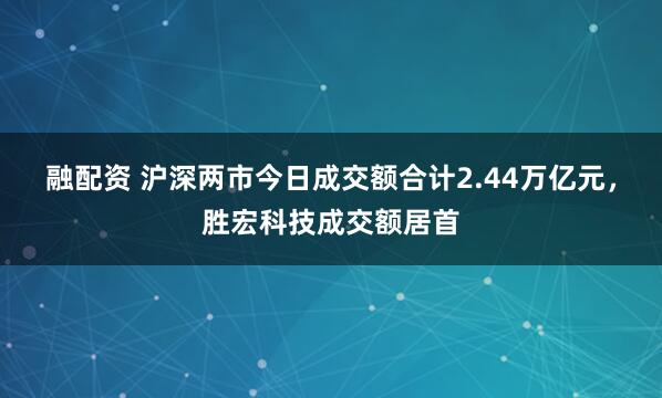 融配资 沪深两市今日成交额合计2.44万亿元，胜宏科技成交额居首
