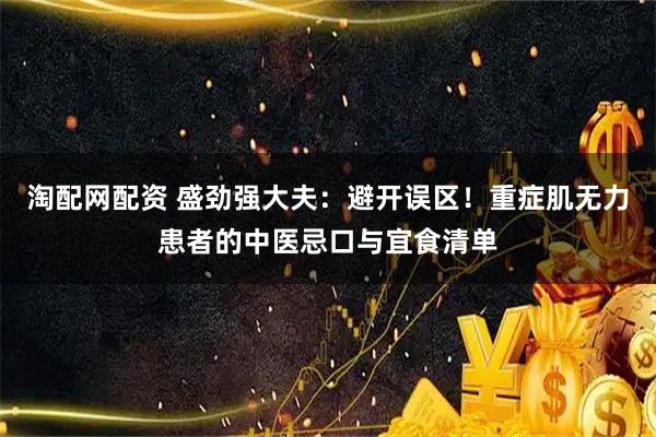 淘配网配资 盛劲强大夫：避开误区！重症肌无力患者的中医忌口与宜食清单