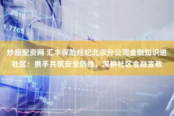 炒股配资网 汇丰保险经纪北京分公司金融知识进社区：携手共筑安全防线，深耕社区金融宣教