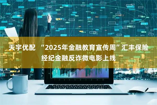 天宇优配  “2025年金融教育宣传周”汇丰保险经纪金融反诈微电影上线
