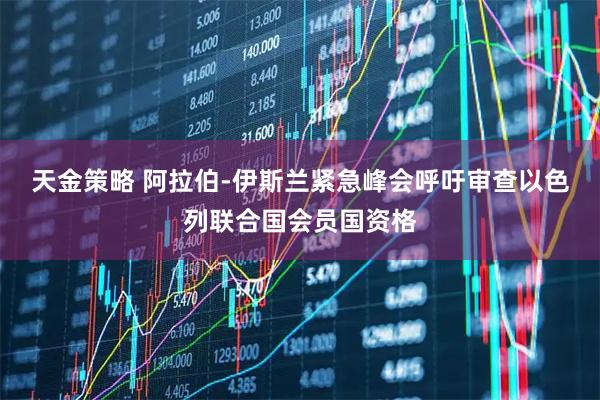 天金策略 阿拉伯-伊斯兰紧急峰会呼吁审查以色列联合国会员国资格
