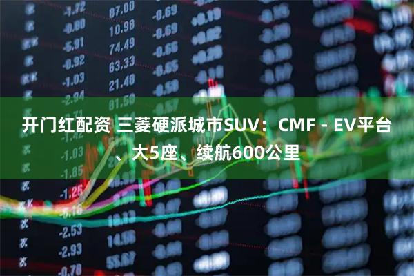 开门红配资 三菱硬派城市SUV：CMF - EV平台、大5座、续航600公里