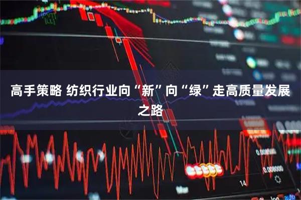高手策略 纺织行业向“新”向“绿”走高质量发展之路