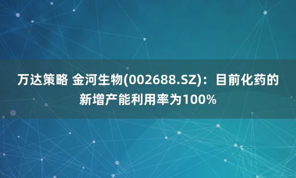 万达策略 金河生物(002688.SZ)：目前化药的新增产能利用率为100%