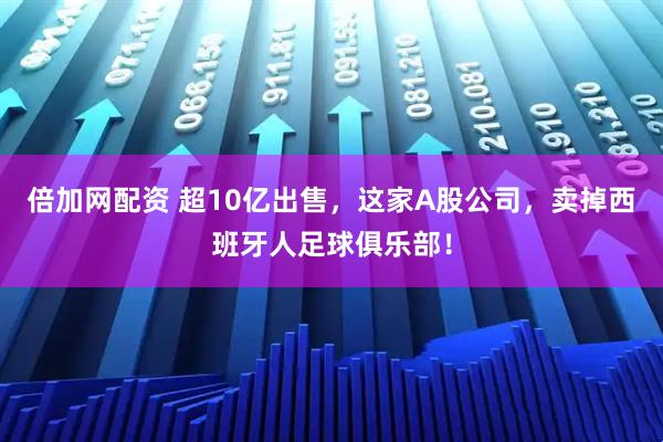 倍加网配资 超10亿出售，这家A股公司，卖掉西班牙人足球俱乐部！
