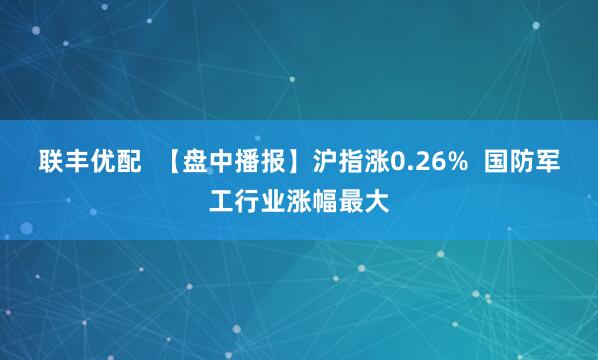 联丰优配  【盘中播报】沪指涨0.26%  国防军工行业涨幅最大