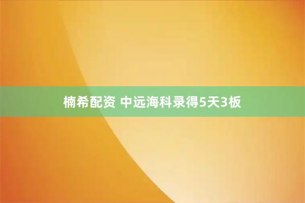 楠希配资 中远海科录得5天3板