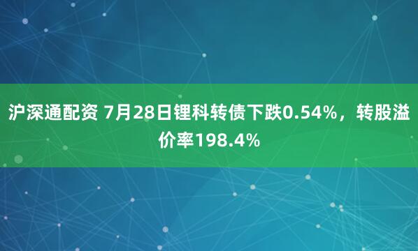 沪深通配资 7月28日锂科转债下跌0.54%，转股溢价率198.4%