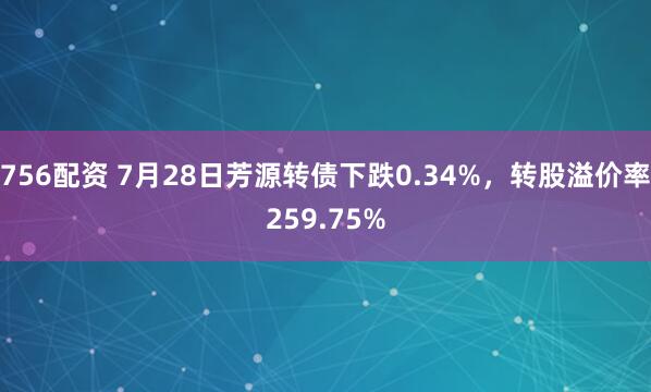 756配资 7月28日芳源转债下跌0.34%，转股溢价率259.75%