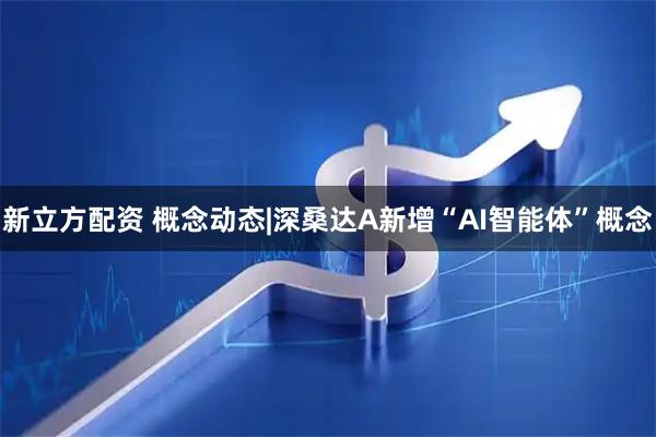 新立方配资 概念动态|深桑达A新增“AI智能体”概念