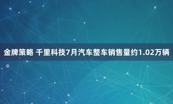 金牌策略 千里科技7月汽车整车销售量约1.02万辆