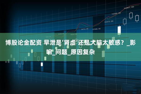 博股论金配资 早泄是‘肾虚’还是大脑太敏感？_影响_问题_原因复杂