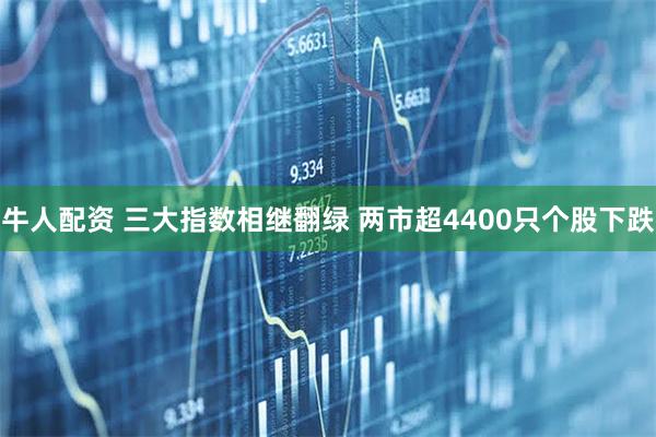 牛人配资 三大指数相继翻绿 两市超4400只个股下跌