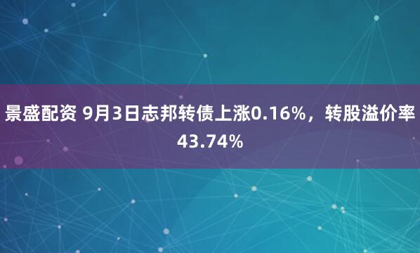 景盛配资 9月3日志邦转债上涨0.16%，转股溢价率43.74%