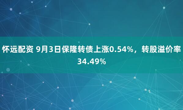 怀远配资 9月3日保隆转债上涨0.54%，转股溢价率34.49%