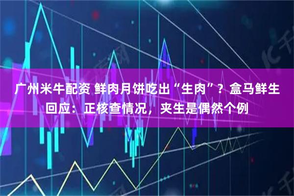 广州米牛配资 鲜肉月饼吃出“生肉”？盒马鲜生回应：正核查情况，夹生是偶然个例