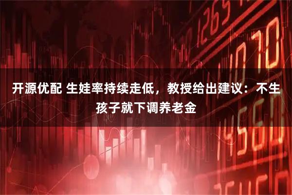 开源优配 生娃率持续走低，教授给出建议：不生孩子就下调养老金