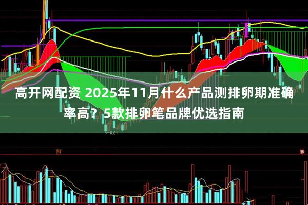 高开网配资 2025年11月什么产品测排卵期准确率高？5款排卵笔品牌优选指南