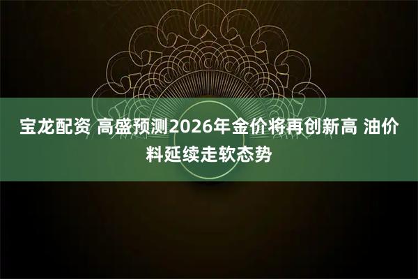 宝龙配资 高盛预测2026年金价将再创新高 油价料延续走软态势