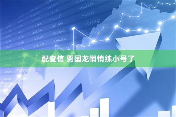 配查信 贾国龙悄悄练小号了