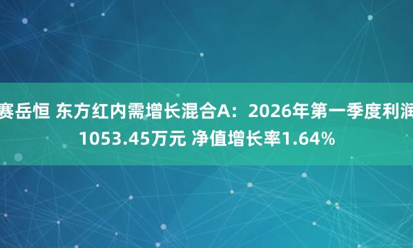 赛岳恒 东方红内需增长混合A：2026年第一季度利润1053.45万元 净值增长率1.64%