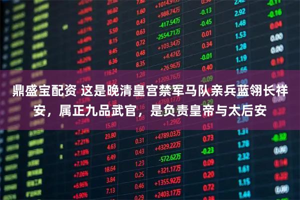 鼎盛宝配资 这是晚清皇宫禁军马队亲兵蓝翎长祥安，属正九品武官，是负责皇帝与太后安