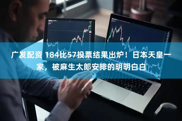 广发配资 184比57投票结果出炉！日本天皇一家，被麻生太郎安排的明明白白